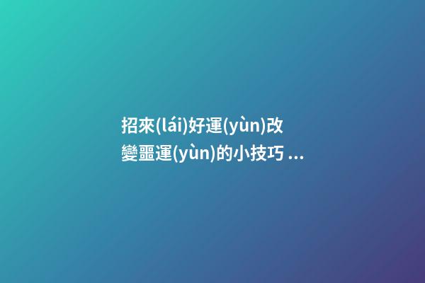 招來(lái)好運(yùn)改變噩運(yùn)的小技巧 打造家居陽(yáng)臺(tái)好風(fēng)水